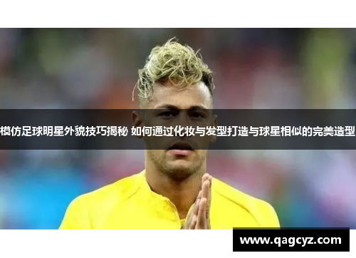 模仿足球明星外貌技巧揭秘 如何通过化妆与发型打造与球星相似的完美造型