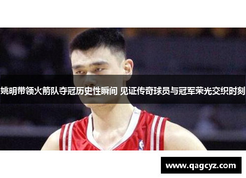 姚明带领火箭队夺冠历史性瞬间 见证传奇球员与冠军荣光交织时刻