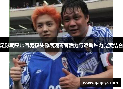 足球明星帅气男孩头像展现青春活力与运动魅力完美结合