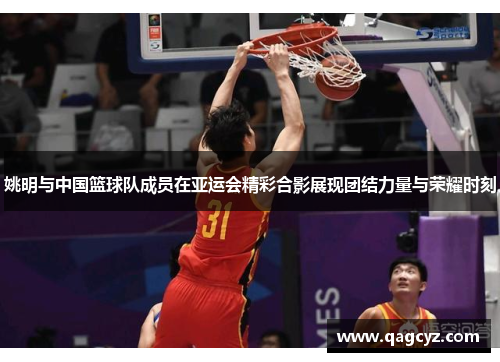 姚明与中国篮球队成员在亚运会精彩合影展现团结力量与荣耀时刻