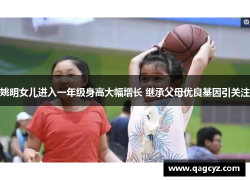 姚明女儿进入一年级身高大幅增长 继承父母优良基因引关注