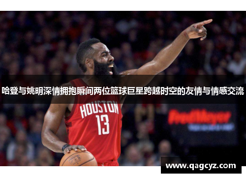 哈登与姚明深情拥抱瞬间两位篮球巨星跨越时空的友情与情感交流
