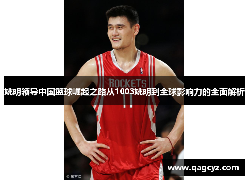 姚明领导中国篮球崛起之路从1003姚明到全球影响力的全面解析