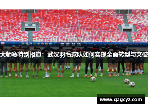 大师赛特别报道：武汉羽毛球队如何实现全面转型与突破