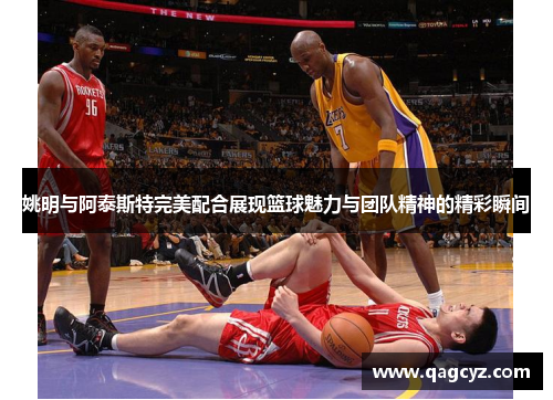 姚明与阿泰斯特完美配合展现篮球魅力与团队精神的精彩瞬间