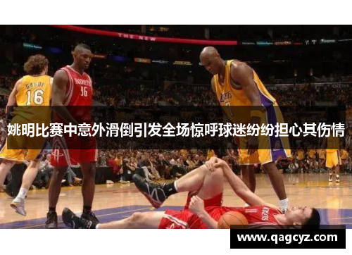 姚明比赛中意外滑倒引发全场惊呼球迷纷纷担心其伤情