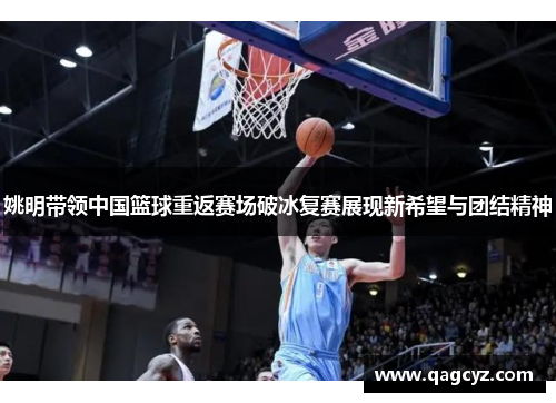 姚明带领中国篮球重返赛场破冰复赛展现新希望与团结精神