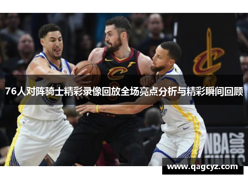 76人对阵骑士精彩录像回放全场亮点分析与精彩瞬间回顾