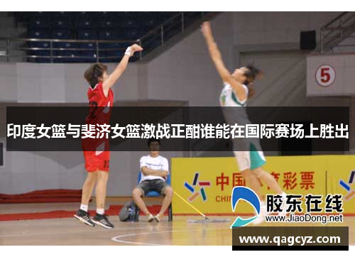 印度女篮与斐济女篮激战正酣谁能在国际赛场上胜出