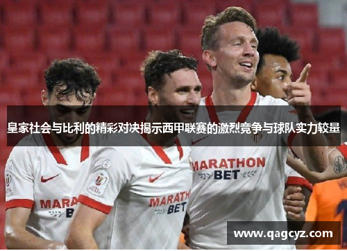 皇家社会与比利的精彩对决揭示西甲联赛的激烈竞争与球队实力较量